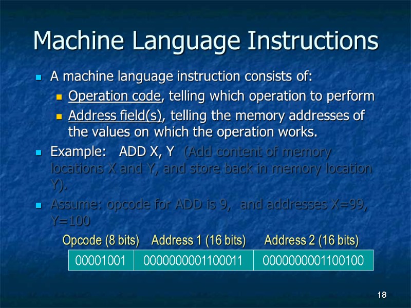 18 Machine Language Instructions A machine language instruction consists of: Operation code, telling which